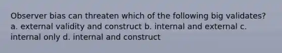 Observer bias can threaten which of the following big validates? a. external validity and construct b. internal and external c. internal only d. internal and construct