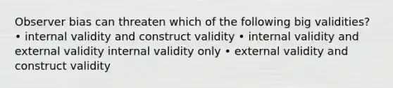 Observer bias can threaten which of the following big validities? • internal validity and construct validity • internal validity and external validity internal validity only • external validity and construct validity