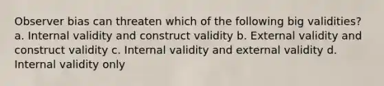 Observer bias can threaten which of the following big validities? a. Internal validity and construct validity b. External validity and construct validity c. Internal validity and external validity d. Internal validity only