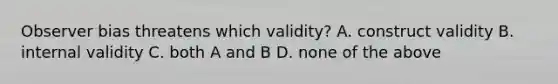 Observer bias threatens which validity? A. construct validity B. internal validity C. both A and B D. none of the above