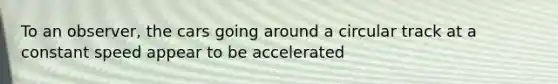 To an observer, the cars going around a circular track at a constant speed appear to be accelerated