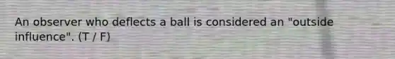 An observer who deflects a ball is considered an "outside influence". (T / F)