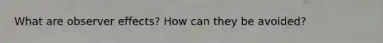 What are observer effects? How can they be avoided?