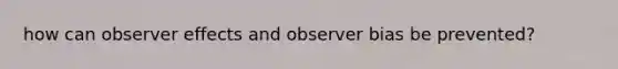 how can observer effects and observer bias be prevented?