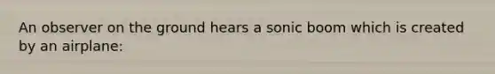 An observer on the ground hears a sonic boom which is created by an airplane: