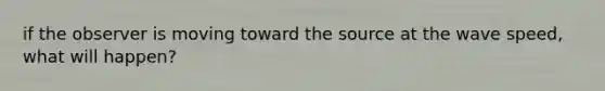 if the observer is moving toward the source at the wave speed, what will happen?