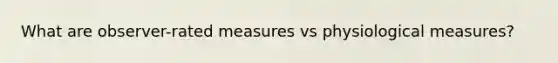 What are observer-rated measures vs physiological measures?