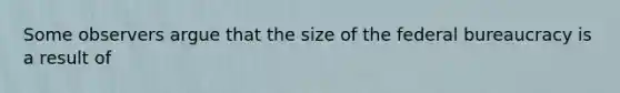 Some observers argue that the size of the federal bureaucracy is a result of