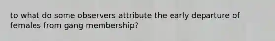 to what do some observers attribute the early departure of females from gang membership?