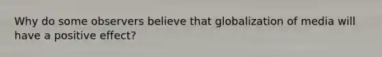 Why do some observers believe that globalization of media will have a positive effect?