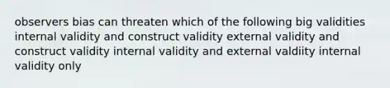 observers bias can threaten which of the following big validities internal validity and construct validity external validity and construct validity internal validity and external valdiity internal validity only