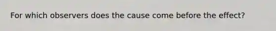 For which observers does the cause come before the effect?