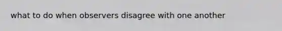 what to do when observers disagree with one another