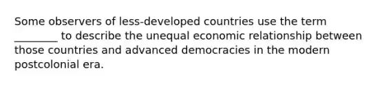 Some observers of less-<a href='https://www.questionai.com/knowledge/ktxFtocF9i-developed-countries' class='anchor-knowledge'>developed countries</a> use the term ________ to describe the unequal economic relationship between those countries and advanced democracies in the modern postcolonial era.