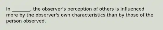 In ________, the observer's perception of others is influenced more by the observer's own characteristics than by those of the person observed.