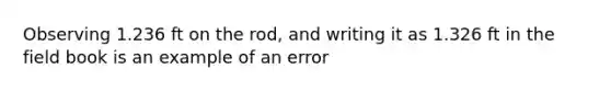 Observing 1.236 ft on the rod, and writing it as 1.326 ft in the field book is an example of an error