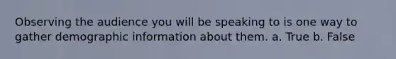 Observing the audience you will be speaking to is one way to gather demographic information about them. a. True b. False