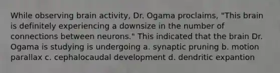 While observing brain activity, Dr. Ogama proclaims, "This brain is definitely experiencing a downsize in the number of connections between neurons." This indicated that the brain Dr. Ogama is studying is undergoing a. synaptic pruning b. motion parallax c. cephalocaudal development d. dendritic expantion