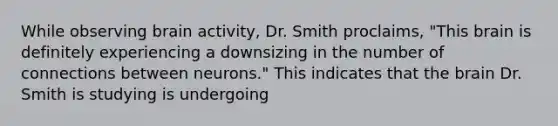 ​While observing brain activity, Dr. Smith proclaims, "This brain is definitely experiencing a downsizing in the number of connections between neurons." This indicates that the brain Dr. Smith is studying is undergoing