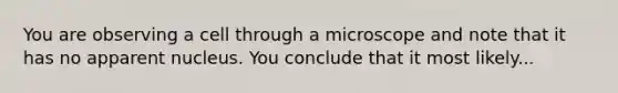 You are observing a cell through a microscope and note that it has no apparent nucleus. You conclude that it most likely...