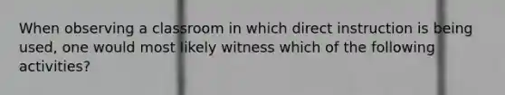 When observing a classroom in which direct instruction is being used, one would most likely witness which of the following activities?