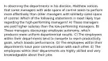 In observing the departments in his division, Matthew notices that some managers with wide spans of control seem to perform more effectively than other managers with similarly-sized spans of control. Which of the following statements is most likely true regarding the high-performing managers? A) These managers are paid higher salaries than the low-performing managers. B) These managers discourage employee autonomy, which produces more uniform departmental results. C) The employees within their departments tend to compete to reach productivity goals, which boosts performance. D) The employees within their departments have poor communication with each other. E) The employees within their departments are highly skilled and very knowledgeable about their jobs.