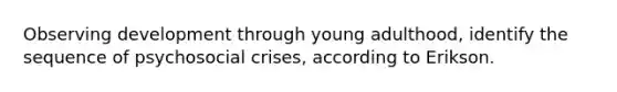 Observing development through young adulthood, identify the sequence of psychosocial crises, according to Erikson.