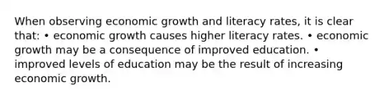 When observing economic growth and literacy rates, it is clear that: • economic growth causes higher literacy rates. • economic growth may be a consequence of improved education. • improved levels of education may be the result of increasing economic growth.