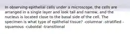 In observing epithelial cells under a microscope, the cells are arranged in a single layer and look tall and narrow, and the nucleus is located close to the basal side of the cell. The specimen is what type of epithelial tissue? -columnar -stratified -squamous -cuboidal -transitional