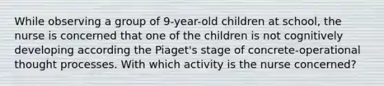 While observing a group of 9-year-old children at school, the nurse is concerned that one of the children is not cognitively developing according the Piaget's stage of concrete-operational thought processes. With which activity is the nurse concerned?