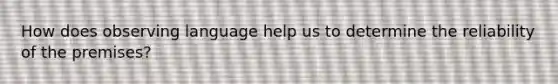 How does observing language help us to determine the reliability of the premises?