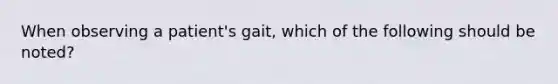 When observing a patient's gait, which of the following should be noted?