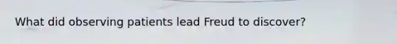 What did observing patients lead Freud to discover?