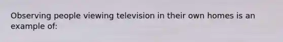 Observing people viewing television in their own homes is an example of: