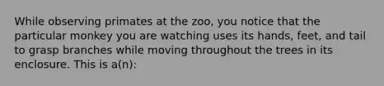 While observing primates at the zoo, you notice that the particular monkey you are watching uses its hands, feet, and tail to grasp branches while moving throughout the trees in its enclosure. This is a(n):