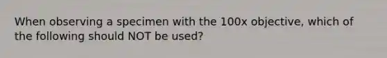 When observing a specimen with the 100x objective, which of the following should NOT be used?