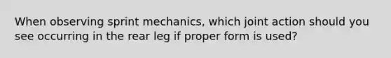 When observing sprint mechanics, which joint action should you see occurring in the rear leg if proper form is used?