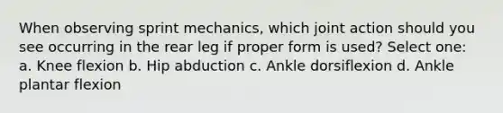 When observing sprint mechanics, which joint action should you see occurring in the rear leg if proper form is used? Select one: a. Knee flexion b. Hip abduction c. Ankle dorsiflexion d. Ankle plantar flexion