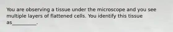 You are observing a tissue under the microscope and you see multiple layers of flattened cells. You identify this tissue as__________.