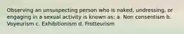 Observing an unsuspecting person who is naked, undressing, or engaging in a sexual activity is known as: a. Non consentism b. Voyeurism c. Exhibitionism d. Frotteurism