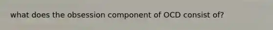 what does the obsession component of OCD consist of?