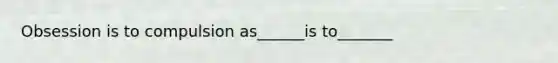 Obsession is to compulsion as______is to_______