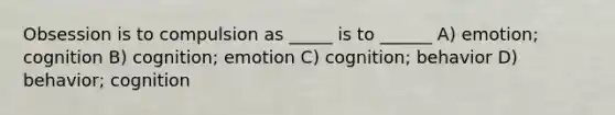 Obsession is to compulsion as _____ is to ______ A) emotion; cognition B) cognition; emotion C) cognition; behavior D) behavior; cognition