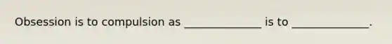 Obsession is to compulsion as ______________ is to ______________.