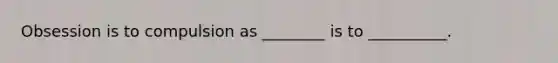 Obsession is to compulsion as ________ is to __________.