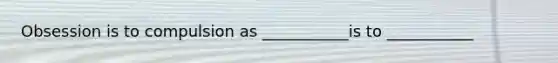 Obsession is to compulsion as ___________is to ___________