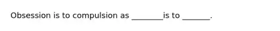 Obsession is to compulsion as ________is to _______.