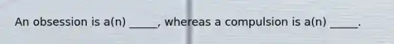 An obsession is a(n) _____, whereas a compulsion is a(n) _____.
