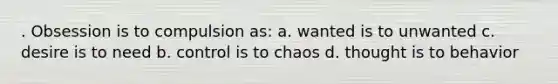 . Obsession is to compulsion as: a. wanted is to unwanted c. desire is to need b. control is to chaos d. thought is to behavior