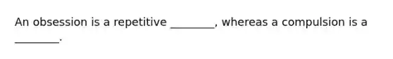 An obsession is a repetitive ________, whereas a compulsion is a ________.